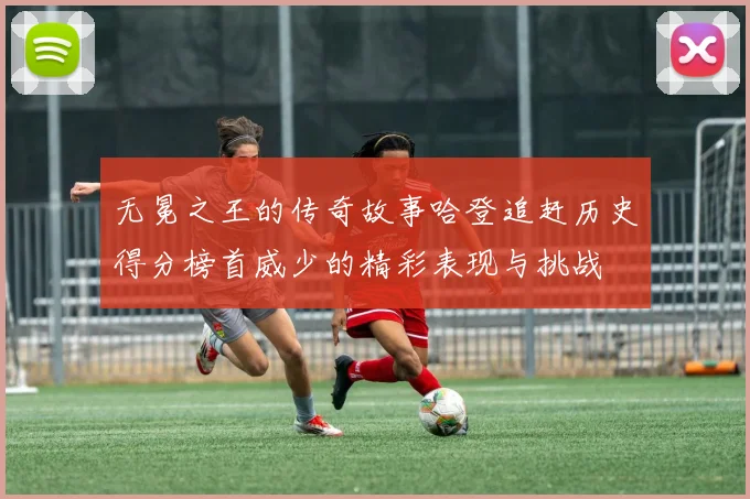 无冕之王的传奇故事哈登追赶历史得分榜首威少的精彩表现与挑战