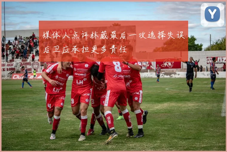 媒体人点评林葳最后一攻选择失误后卫应承担更多责任