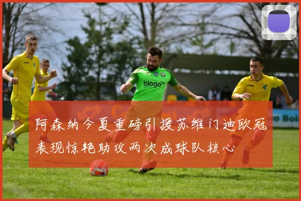 阿森纳今夏重磅引援苏维门迪欧冠表现惊艳助攻两次成球队核心