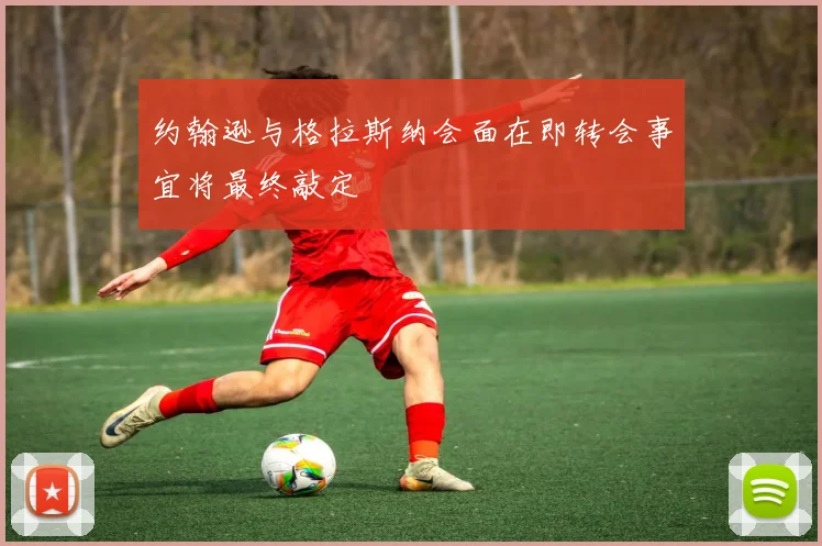 约翰逊与格拉斯纳会面在即转会事宜将最终敲定