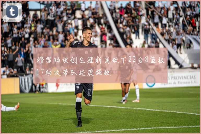 穆雷助攻创生涯新高砍下22分8篮板17助攻带队逆袭强敌