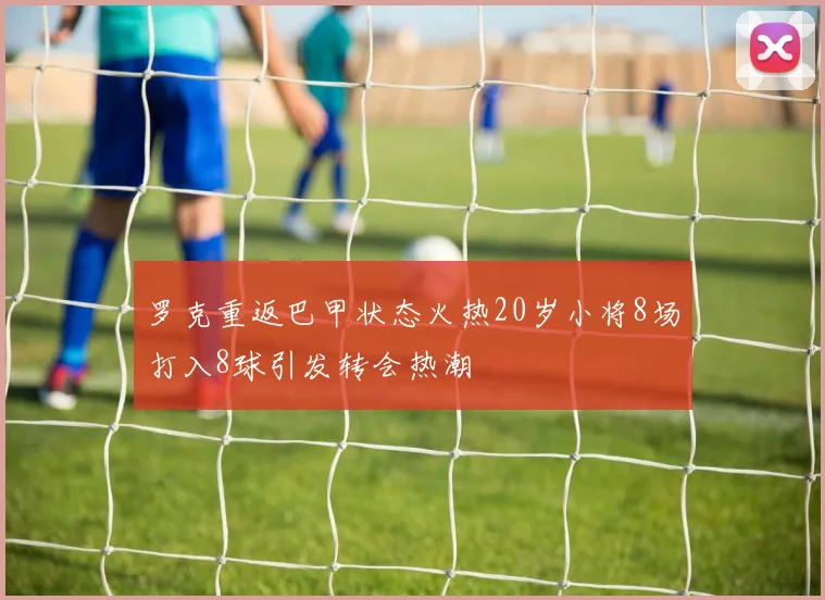 罗克重返巴甲状态火热20岁小将8场打入8球引发转会热潮
