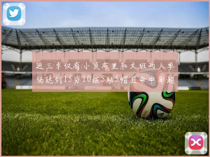 近三季仅有小莫布里和文班两人单场达到15分10板5助5帽且命中率超过70