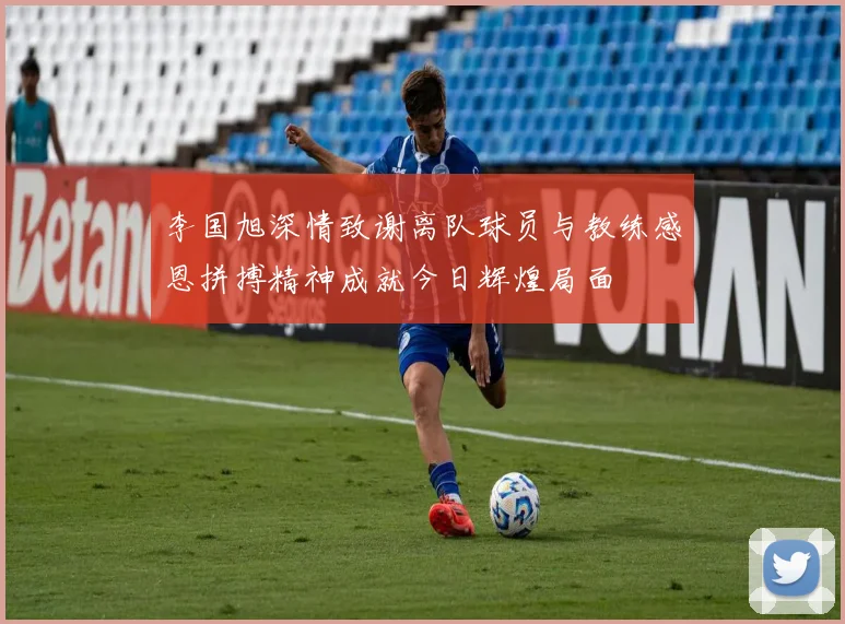 李国旭深情致谢离队球员与教练感恩拼搏精神成就今日辉煌局面