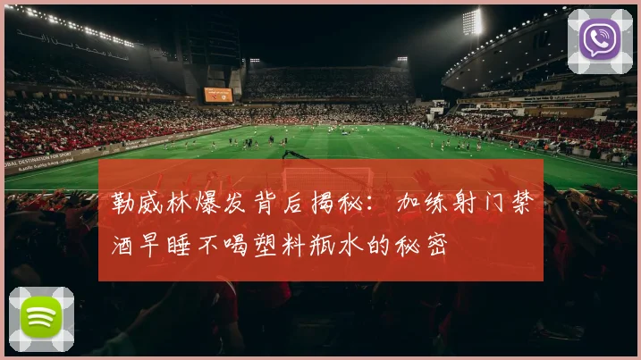 勒威林爆发背后揭秘：加练射门禁酒早睡不喝塑料瓶水的秘密