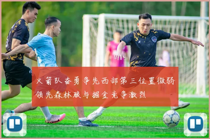 火箭队奋勇争先西部第三位置微弱领先森林狼与掘金竞争激烈