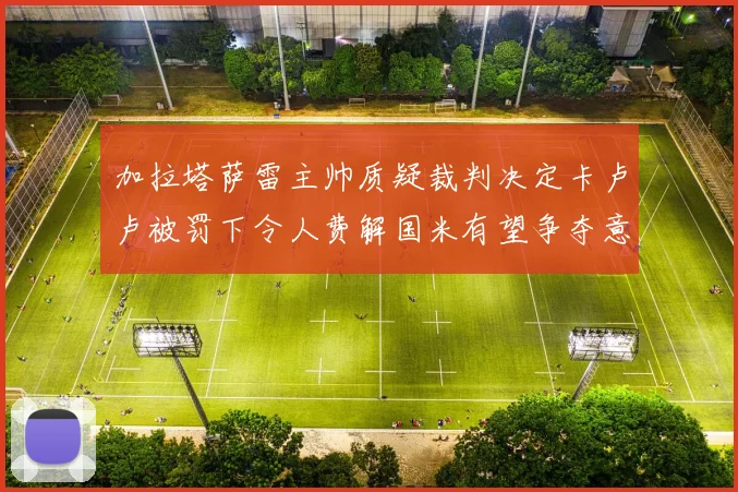 加拉塔萨雷主帅质疑裁判决定卡卢卢被罚下令人费解国米有望争夺意甲冠军