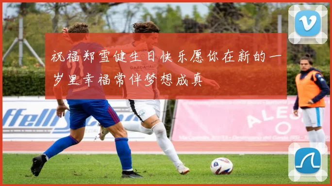 祝福郑雪健生日快乐愿你在新的一岁里幸福常伴梦想成真