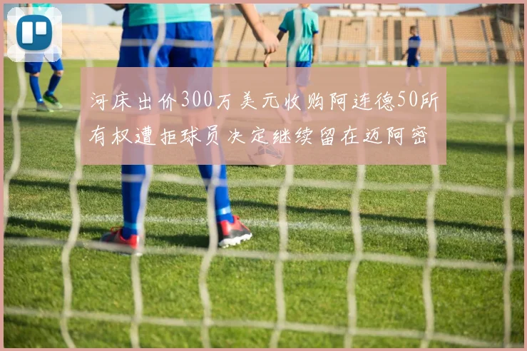 河床出价300万美元收购阿连德50所有权遭拒球员决定继续留在迈阿密