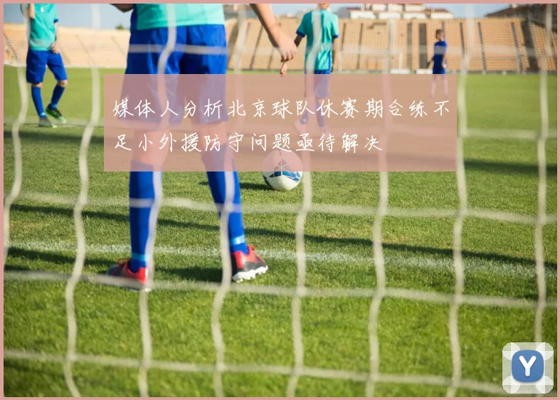媒体人分析北京球队休赛期合练不足小外援防守问题亟待解决
