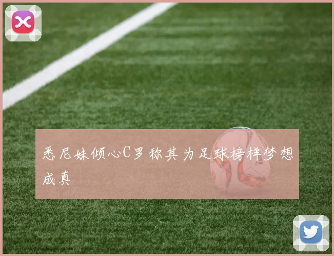 悉尼妹倾心C罗称其为足球榜样梦想成真