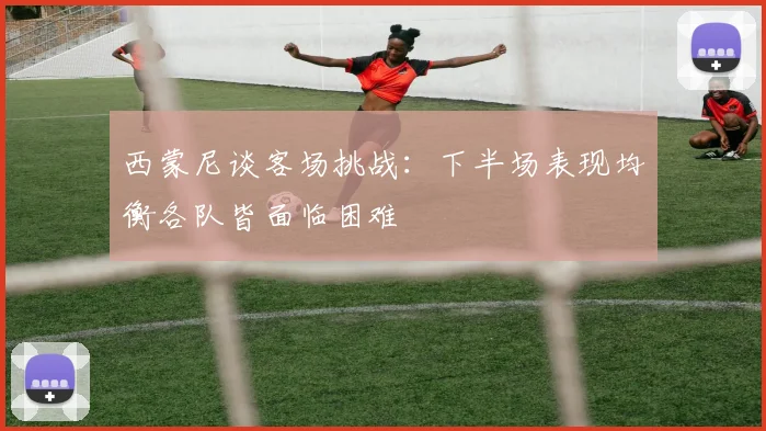 西蒙尼谈客场挑战：下半场表现均衡各队皆面临困难