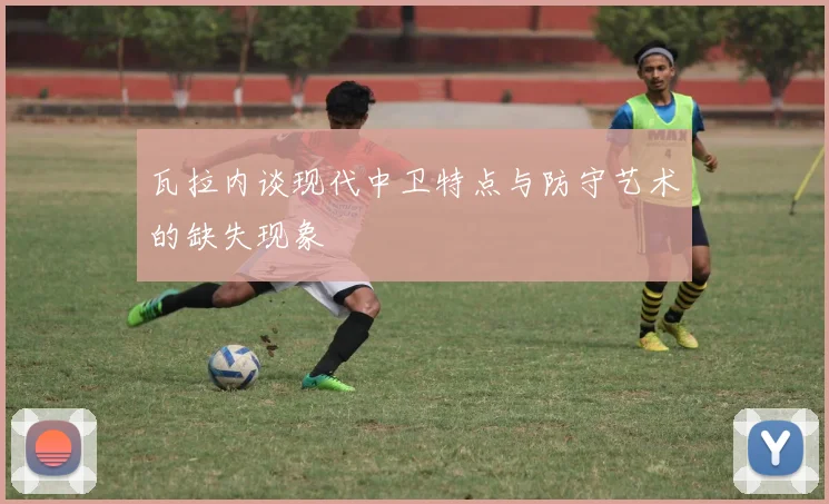 瓦拉内谈现代中卫特点与防守艺术的缺失现象