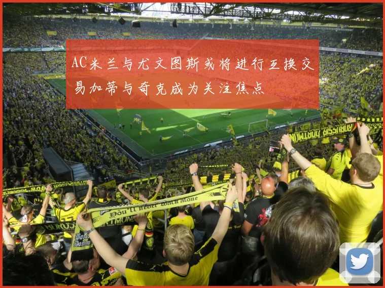 AC米兰与尤文图斯或将进行互换交易加蒂与奇克成为关注焦点