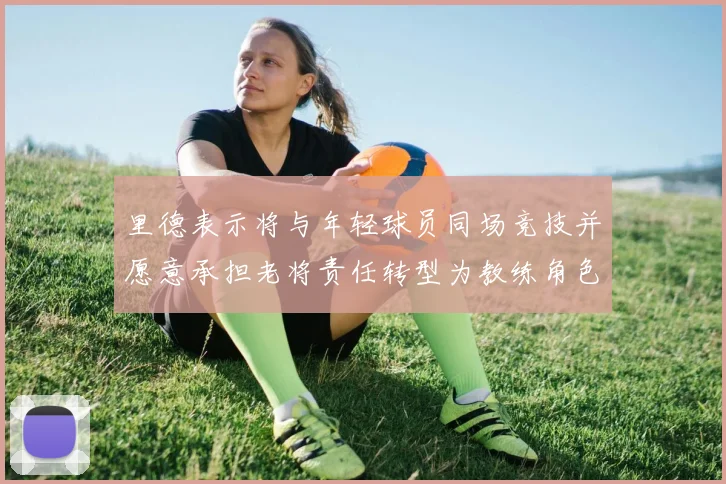 里德表示将与年轻球员同场竞技并愿意承担老将责任转型为教练角色