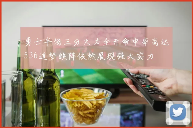 勇士半场三分火力全开命中率高达536追梦缺阵依然展现强大实力