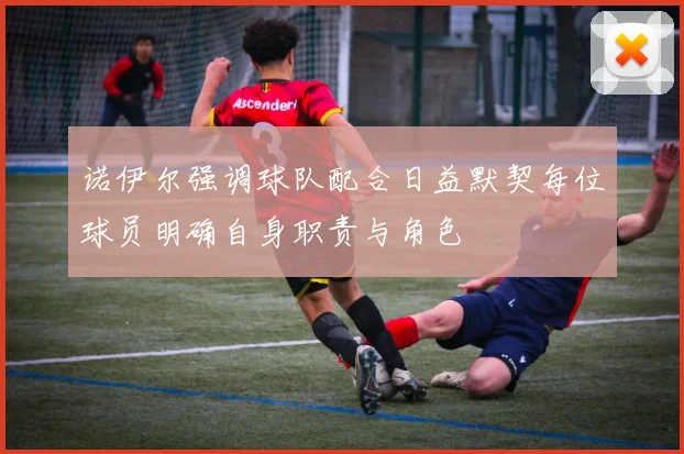 诺伊尔强调球队配合日益默契每位球员明确自身职责与角色
