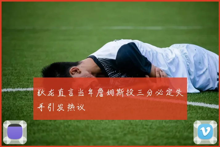 狄龙直言当年詹姆斯投三分必定失手引发热议