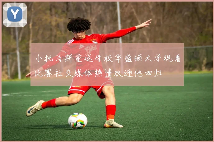 小托马斯重返母校华盛顿大学观看比赛社交媒体热情欢迎他回归