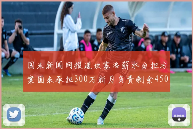 国米新闻网报道坎塞洛薪水分担方案国米承担300万新月负责剩余450万