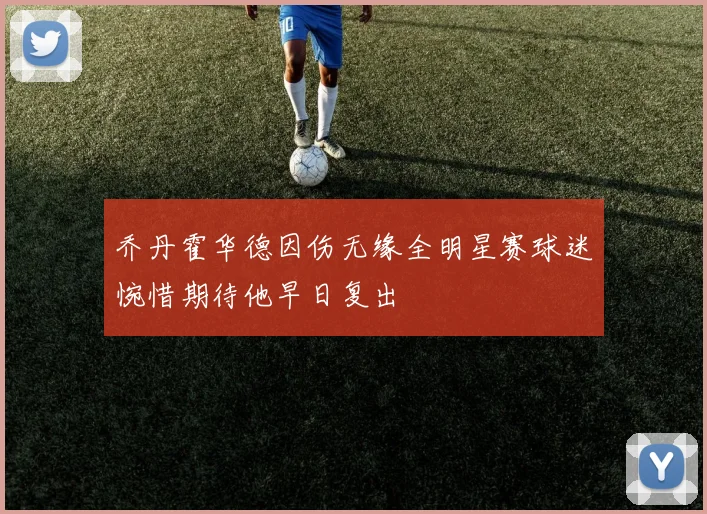 乔丹霍华德因伤无缘全明星赛球迷惋惜期待他早日复出