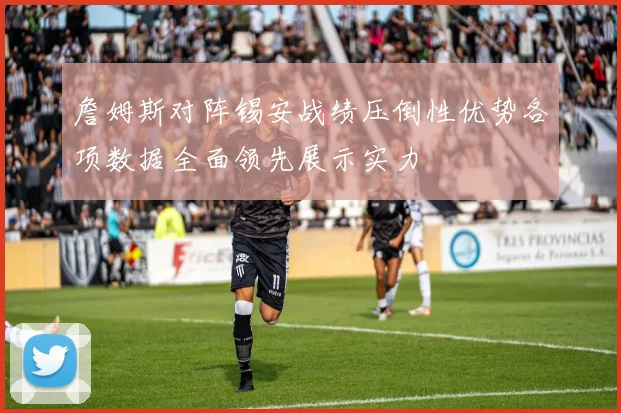 詹姆斯对阵锡安战绩压倒性优势各项数据全面领先展示实力