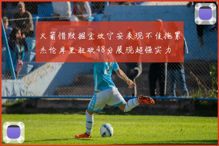 火箭惜败掘金坎宁安表现不佳拖累杰伦库里狂砍48分展现超强实力
