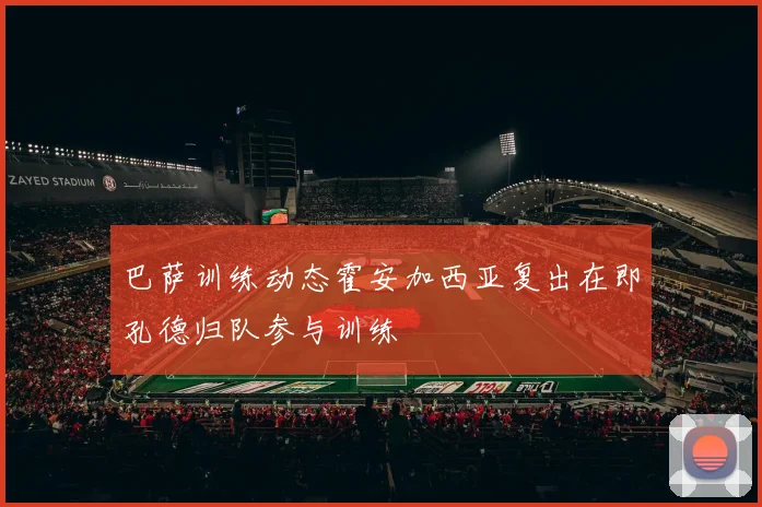 巴萨训练动态霍安加西亚复出在即孔德归队参与训练