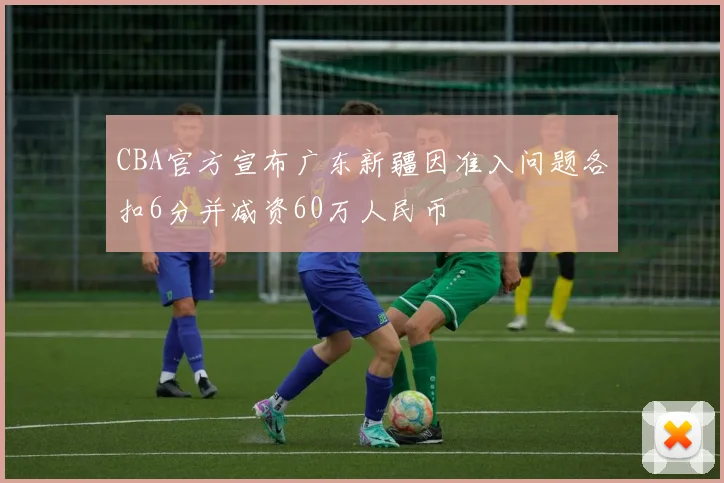CBA官方宣布广东新疆因准入问题各扣6分并减资60万人民币