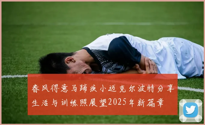 春风得意马蹄疾小迈克尔波特分享生活与训练照展望2025年新篇章