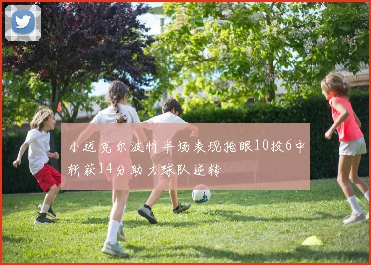 小迈克尔波特半场表现抢眼10投6中斩获14分助力球队逆转