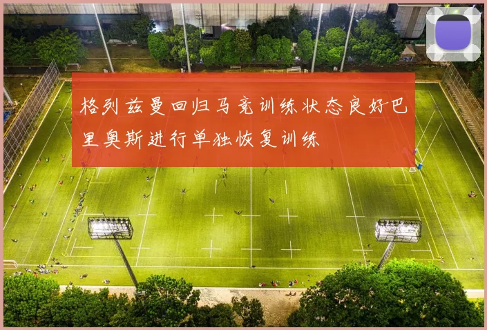 格列兹曼回归马竞训练状态良好巴里奥斯进行单独恢复训练
