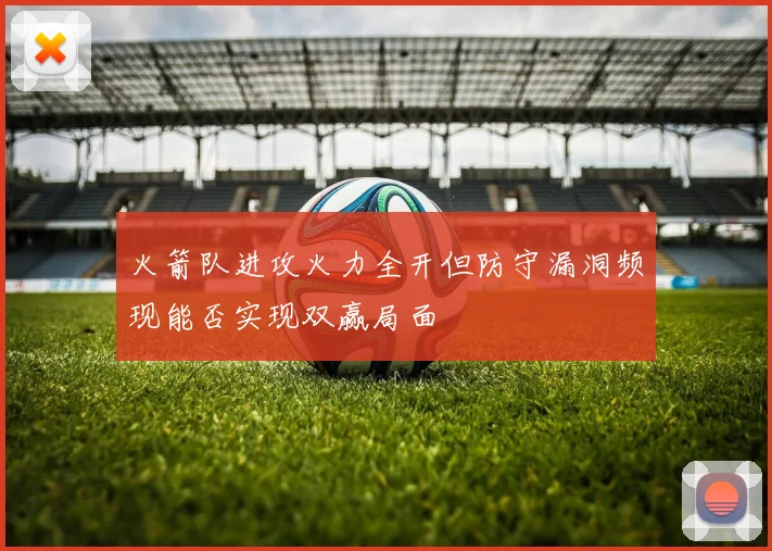 火箭队进攻火力全开但防守漏洞频现能否实现双赢局面