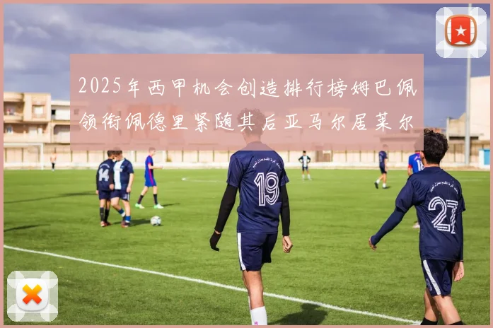 2025年西甲机会创造排行榜姆巴佩领衔佩德里紧随其后亚马尔居莱尔表现抢眼