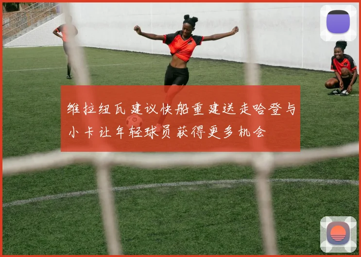 维拉纽瓦建议快船重建送走哈登与小卡让年轻球员获得更多机会