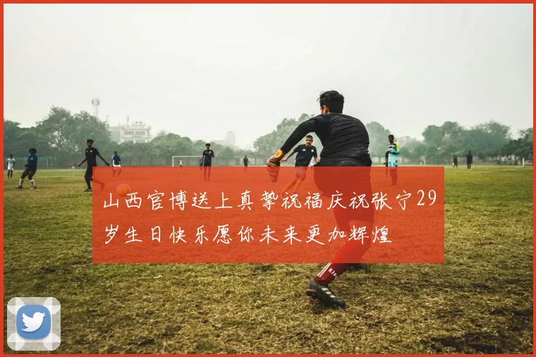 山西官博送上真挚祝福庆祝张宁29岁生日快乐愿你未来更加辉煌