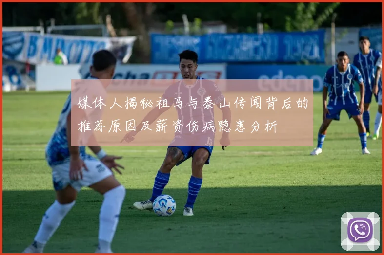 媒体人揭秘祖马与泰山传闻背后的推荐原因及薪资伤病隐患分析