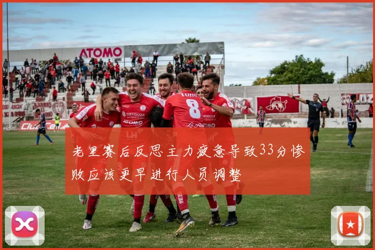 老里赛后反思主力疲惫导致33分惨败应该更早进行人员调整
