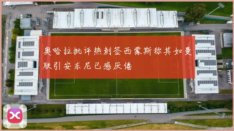 奥哈拉批评热刺签西蒙斯称其如曼联引安东尼已感厌倦