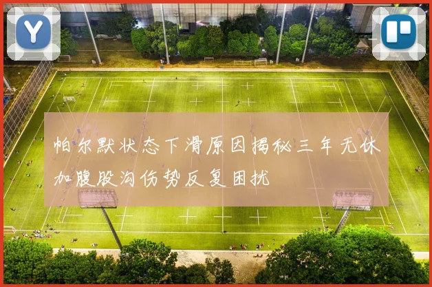 帕尔默状态下滑原因揭秘三年无休加腹股沟伤势反复困扰