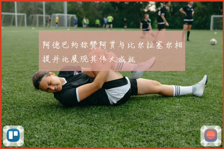 阿德巴约称赞阿贾与比尔拉塞尔相提并论展现其伟大成就