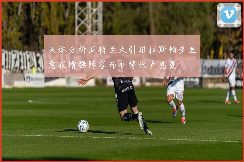 米体分析亚特兰大引进拉斯帕多里意在增强阵容而非替代卢克曼