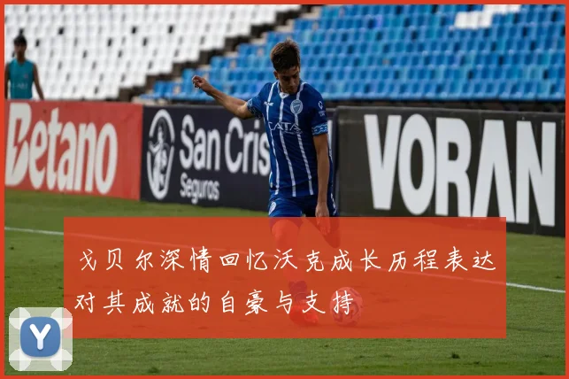 戈贝尔深情回忆沃克成长历程表达对其成就的自豪与支持