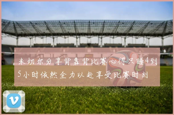 米切尔分享背靠背比赛心得只睡4到5小时依然全力以赴享受比赛时刻