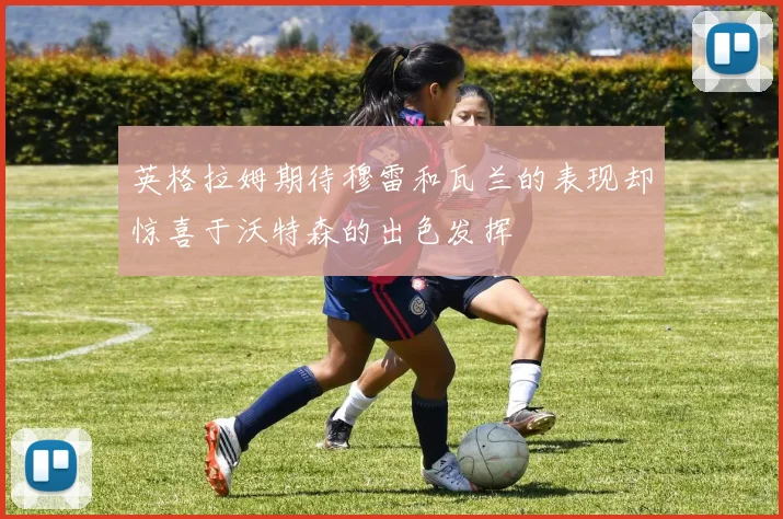 英格拉姆期待穆雷和瓦兰的表现却惊喜于沃特森的出色发挥