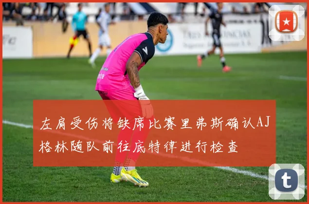 左肩受伤将缺席比赛里弗斯确认AJ格林随队前往底特律进行检查