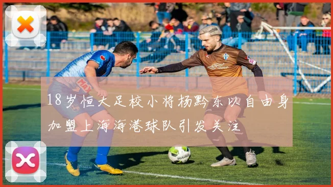 18岁恒大足校小将杨黔东以自由身加盟上海海港球队引发关注