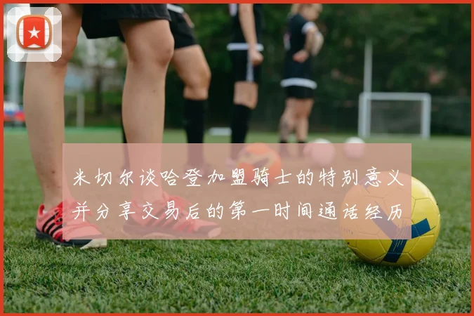 米切尔谈哈登加盟骑士的特别意义并分享交易后的第一时间通话经历