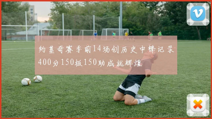 约基奇赛季前14场创历史中锋记录400分150板150助成就辉煌