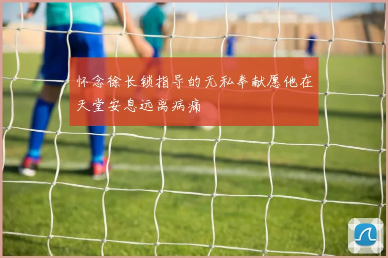 怀念徐长锁指导的无私奉献愿他在天堂安息远离病痛